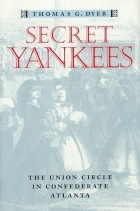 Thomas G. Dyer - Secret Yankees: The Union Circle in Confederate Atlanta