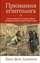 Эрих фон Деникен - Признания египтолога: Утраченные библиотеки, исчезнувшие лабиринты и неожиданная правда под сводами пирамид в Саккаре