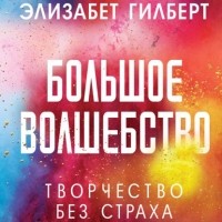 Элизабет Гилберт - Большое волшебство. Творчество без страха