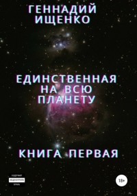 Геннадий Владимирович Ищенко - Единственная на всю планету. Книга первая