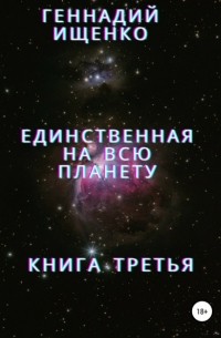 Геннадий Владимирович Ищенко - Единственная на всю планету. Книга третья