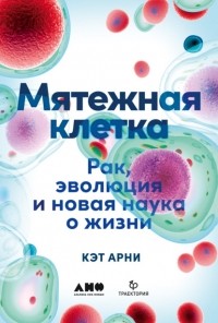 Кэт Арни - Мятежная клетка. Рак, эволюция и новая наука о жизни