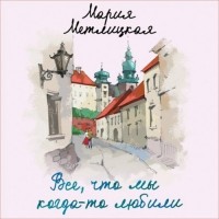 Мария Метлицкая - Все, что мы когда-то любили