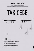 Кирилл Сычёв - Так себе. Эффективная самотерапия для тех, кто устал от депрессии, тревоги и непонимания