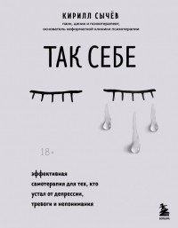 Кирилл Сычёв - Так себе. Эффективная самотерапия для тех, кто устал от депрессии, тревоги и непонимания