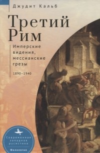 Джудит Кальб - Третий Рим. Имперские видения, мессианские грезы 1890–1940