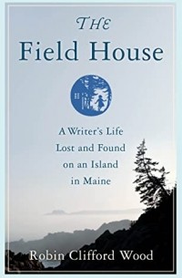 Robin Clifford Wood - The Field House: A Writer's Life Lost and Found on an Island in Maine
