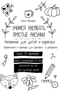 Елена Александровна Маслова - Учимся рисовать простые рисунки. Рисование для детей и взрослых. Упражнения и примеры для срисовки и раскраски