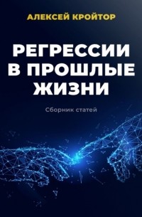 Алексей Кройтор - Регрессии в прошлые жизни. Сборник статей