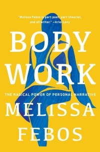 Мелисса Фебос - Body Work: The Radical Power of Personal Narrative