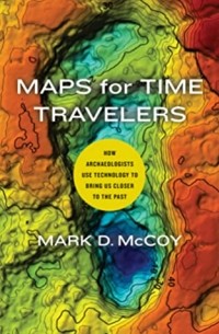 Mark D. McCoy - Maps for Time Travelers: How Archaeologists Use Technology to Bring Us Closer to the Past