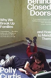 Полли Кертис - Behind Closed Doors: Why We Break Up Families – and How to Mend Them