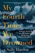 Салли Хейден - My Fourth Time, We Drowned: Seeking Refuge on the World’s Deadliest Migration Route