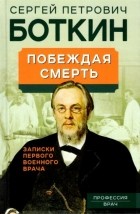 Сергей Боткин - Побеждая смерть. Записки первого военного врача