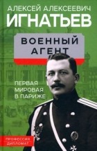 Алексей Игнатьев - Военный агент. Первая мировая в Париже