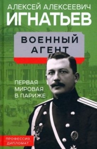 Алексей Игнатьев - Военный агент. Первая мировая в Париже