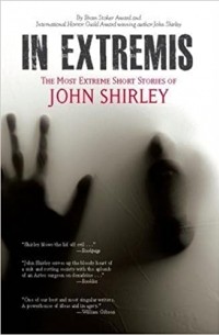 Джон Ширли - In Extremis: The Most Extreme Short Stories of John Shirley