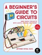 Zyvind Nydal Dahl - A Beginner&#039;s Guide to Circuits: Nine Simple Projects With Lights, Sounds, and More!