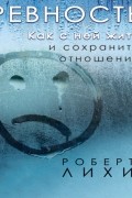 Роберт Лихи - Ревность. Как с ней жить и сохранить отношения