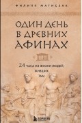 Филипп Матышак - Один день в Древних Афинах. 24 часа из жизни людей, живших там