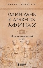 Филипп Матышак - Один день в Древних Афинах. 24 часа из жизни людей, живших там