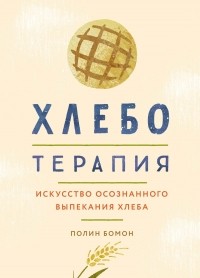 Полин Бомон - Хлеботерапия. Искусство осознанного выпекания хлеба