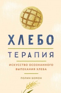 Полин Бомон - Хлеботерапия. Искусство осознанного выпекания хлеба