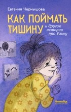 Евгения Чернышова - Как поймать тишину и другие истории про Ульку