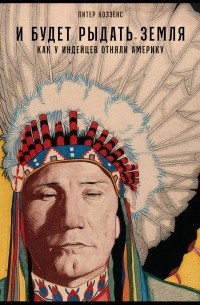 Питер Коззенс - И будет рыдать земля. Как у индейцев отняли Америку