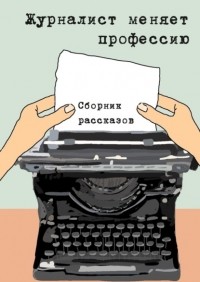 Константин Соколов - Журналист меняет профессию. Сборник рассказов