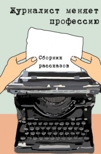 Константин Соколов - Журналист меняет профессию. Сборник рассказов