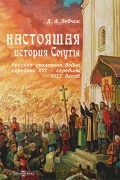 Настоящая история Смуты - русская столетняя война середины XVI - середины XVII веков
