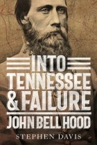Стивен Дэвис - Into Tennessee and Failure: John Bell Hood