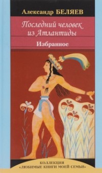 Александр Беляев - Последний человек из Атлантиды. Избранное (сборник)