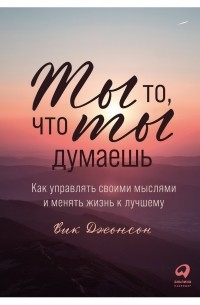 Вик Джонсон - Ты то, что ты думаешь. Как управлять своими мыслями и менять жизнь к лучшему