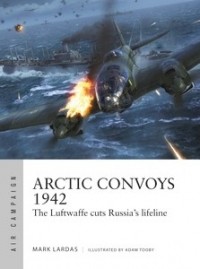 Mark Lardas - Arctic Convoys 1942: The Luftwaffe Cuts Russia's Lifeline
