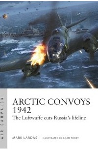 Mark Lardas - Arctic Convoys 1942: The Luftwaffe Cuts Russia's Lifeline