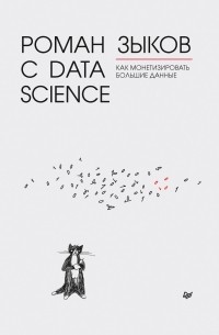 Р. В. Зыков - Роман с Data Science. Как монетизировать большие данные