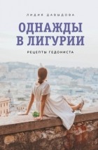 Лидия Давыдова - Однажды в Лигурии. Рецепты гедониста