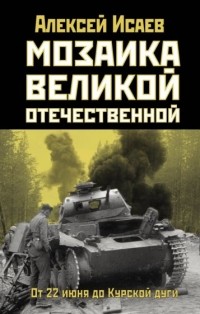 Алексей Исаев - Мозаика Великой Отечественной. От 22 июня до Курской дуги