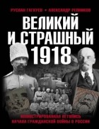 Руслан Гагкуев - Великий и страшный 1918 год. Иллюстрированная летопись начала Гражданской войны в России