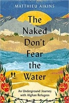 Matthieu Aikins - The Naked Don&#039;t Fear the Water: An Underground Journey with Afghan Refugees