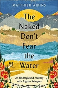 Matthieu Aikins - The Naked Don't Fear the Water: An Underground Journey with Afghan Refugees
