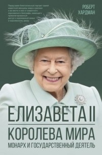 Роберт Хардман - Елизавета II. Королева мира. Монарх и государственный деятель