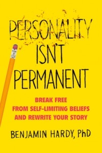 Бенжамин Харди - Personality Isn't Permanent: Break Free from Self-Limiting Beliefs and Rewrite Your Story