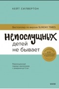 Непослушных детей не бывает. Революционный подход к воспитанию с рождения до 5 лет