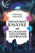 Александр Никонов - Невозможное в науке. Расследование загадочных артефактов