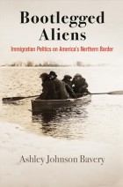 Ashley Johnson Bavery - Bootlegged Aliens: Immigration Politics on America&#039;s Northern Border