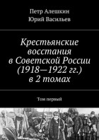 Петр Алешкин - Крестьянские восстания в Советской России  в 2 томах. Том первый