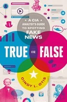 Cindy L. Otis - True or False: A CIA Analyst&#039;s Guide to Spotting Fake News